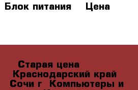 Блок питания. › Цена ­ 1 000 › Старая цена ­ 1 330 - Краснодарский край, Сочи г. Компьютеры и игры » Комплектующие к ПК   